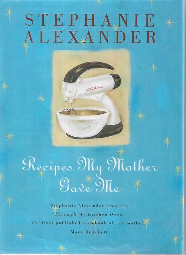 Recipes My Mother Gave Me: Stephanie Alexander Presents Through My Kitchen Door, The First Published Cookbook Of Her Mother, Mary Burchett by Stephanie Allexander