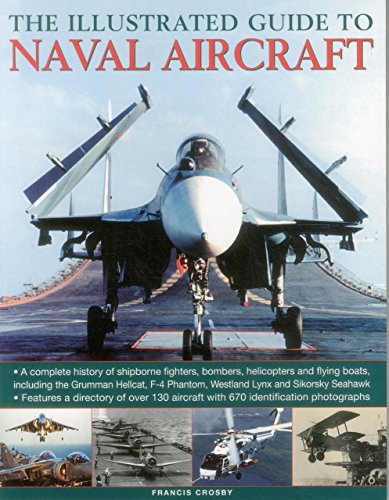 The Illustrated Guide To Naval Aircraft: A Complete History Of Shipbourne Fighters, Bombers, Helicopters And Flying Boats, Including The Grumman ... Phantom, Westland Lynx And Sikorsky Seahawk by Francis Crosby