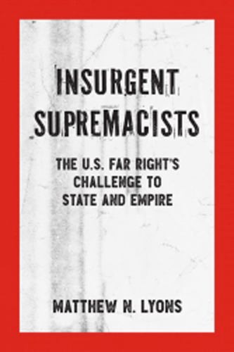 Insurgent Supremacists: The U.S. Far Right’S Challenge To State And Empire by Matthew N. Lyons