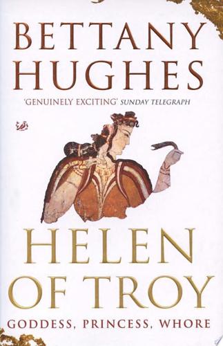 Helen Of Troy: Goddess, Princess, Whore by Bettany Hughes