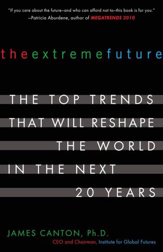 The Extreme Future: The Top Trends That Will Reshape The World In The Next 20 Years by James Canton