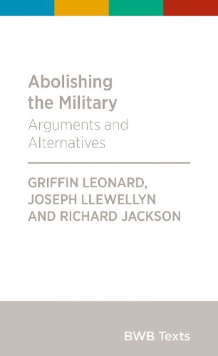 Abolishing the Military - Arguments and Alternatives by Richard Jackson and Griffin Manawaroa Leonard and Joseph Llewellyn