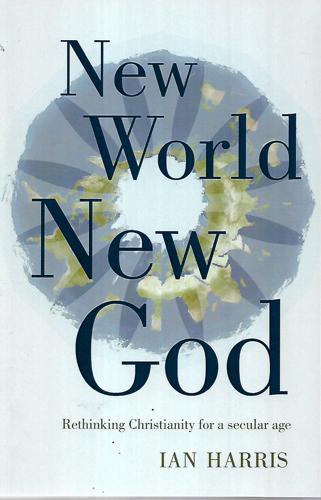 New World New God: Rethinking Christianity For A Secular Age by Ian harris