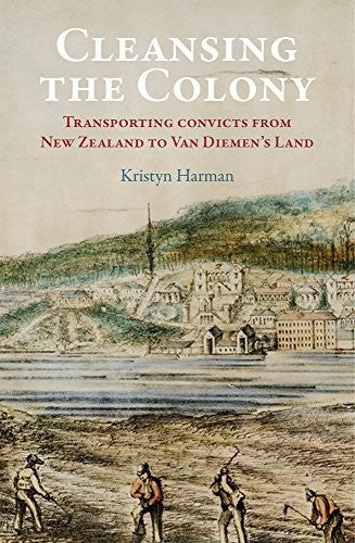 Cleansing The Colony: Transporting Convicts From New Zealand To Van Diemens Land by Kristyn Harman