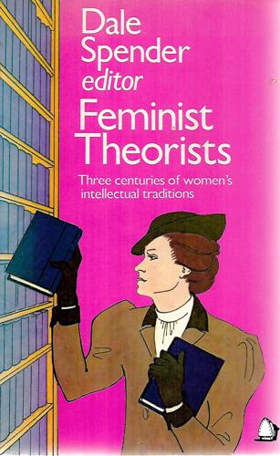 Feminist Theorists: Three Centuries Of Women's Intellectual Traditions by Dale Spender