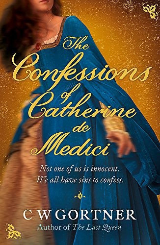 The Confessions Of Catherine De Medici by C. W. Gortner