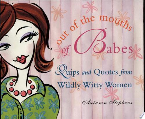 Out Of The Mouths Of Babes: Quips And Quotes From Wildly Witty Women by Autumn Stephens