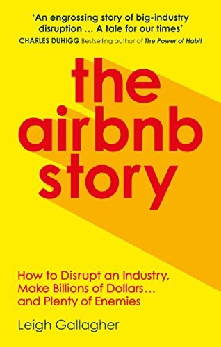 The Airbnb Story: How To Disrupt An Industry, Make Billions Of Dollars ... And Plenty Of Enemies by Leigh Gallagher