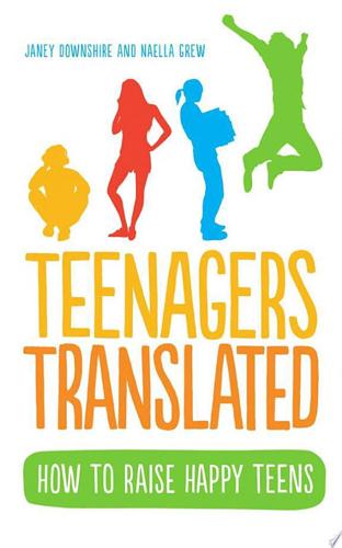 Teenagers Translated: How To Raise Happy Teens by Janey Downshire and Naella Grew