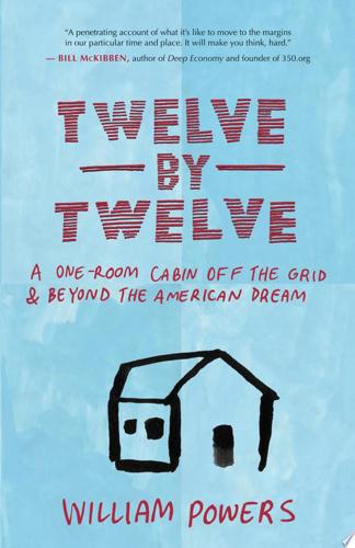 Twelve By Twelve: A One-Room Cabin Off The Grid & Beyond The American Dream by Bill Powers