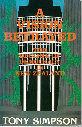 A Vision Betrayed - the Decline of Democracy in New Zealand by Tony Simpson