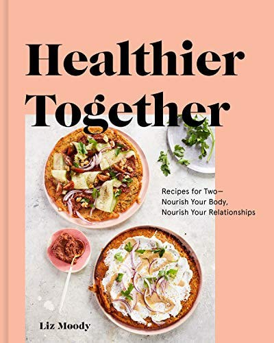 Healthier Together: Recipes For Two--Nourish Your Body, Nourish Your Relationships: A Cookbook by Liz Moody