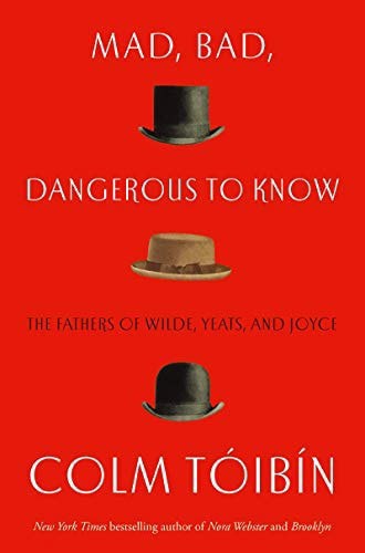 Mad, Bad, Dangerous To Know: The Fathers Of Wilde, Yeats And Joyce by Colm Toibin