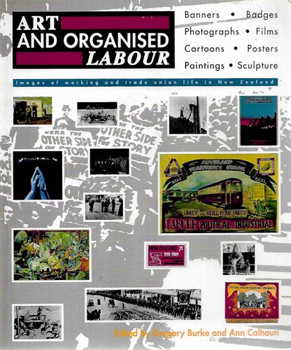 Art And Organised Labour: Images Of Working Life And Trade Union Life In New Zealand by Gregory Burke and Ann Calhoun