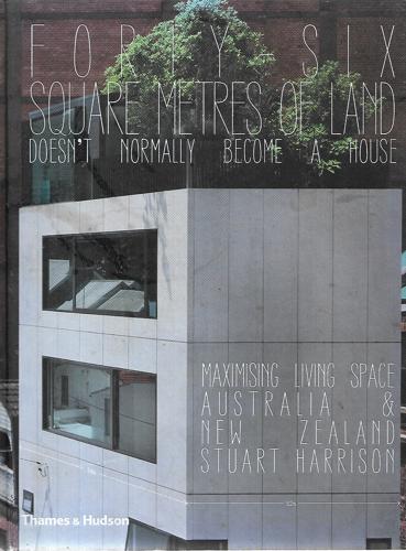 Forty-Six Square Metres Of Land Doesn't Normally Become A House: Maximising Living Space Australia And New Zealand by Stuart Harrison