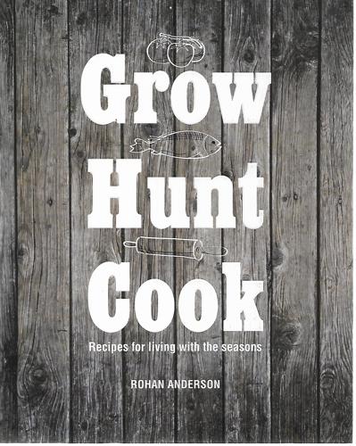 Grow Hunt Cook: Recipes For Living With The Seasons by Rohan Anderson