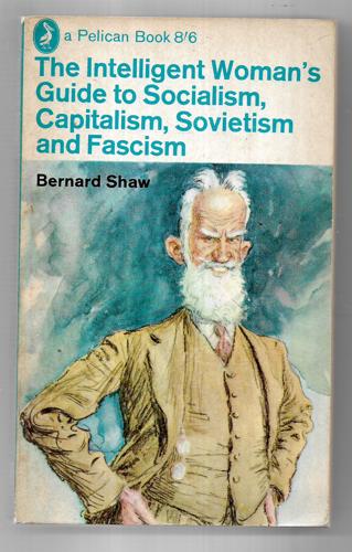 The Intelligent Woman's Guide To Socialism, Sovietism, Capitalism And Fascism by Bernard Shaw