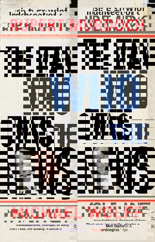 The Man Who Owns The News: Inside The Secret World Of Rupert Murdoch by Michael Wolff