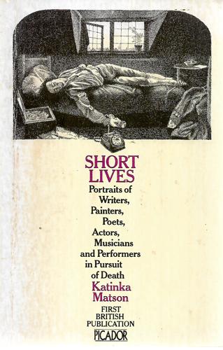 Short Lives : Portraits Of Writers, Painters, Poets, Actors, Musicians And Performers In Pursuit Of Death by Matson, Katinka