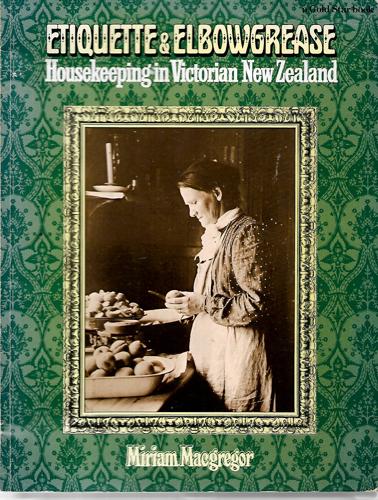 Etiquette & Elbowgrease. Housekeeping in Victorian New Zealand by Miriam Macgregor