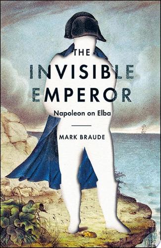 The Invisible Emperor: Napoleon On Elba by Mark Braude