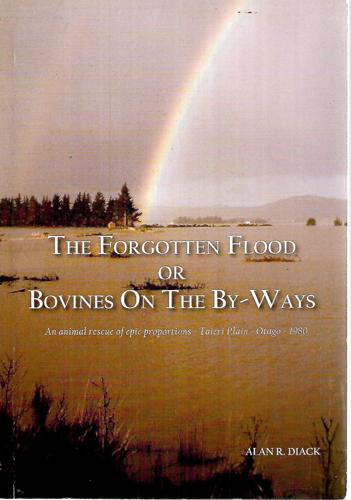 The Forgotten Flood, Or, Bovines On The By-Ways: An Animal Rescue Of Epic Proportions, Taieri Plain, Otago, 1980 by Alan R. Diack