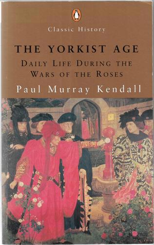 The Yorkist Age: Daily Life During The Wars Of The Roses by Paul Murray Kendall