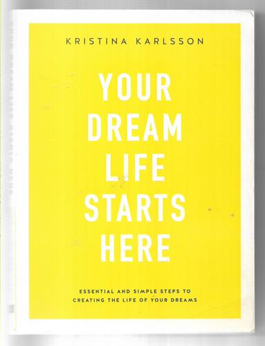 Your Dream Life Starts Here: Essential And Simple Steps To Creating The Life Of Your Dreams by Kristina Karlsson
