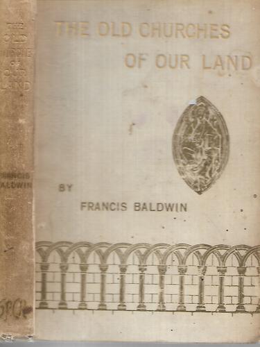 The Old Churches Of Our Land: The Why, How, And When Of Them. For Those In Search Of A Hobby by Francis Baldwin