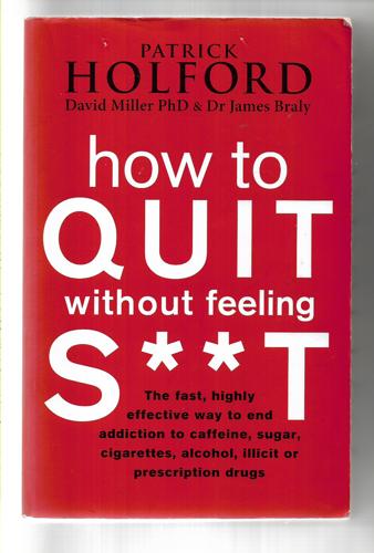 How To Quit Without Feeling S**t : the Fast, Highly Effective Way To End Addiction To Caffeine, Sugar, Cigarettes, Alcohol, Illicit Or Prescription Drugs by James Braly and Patrick Holford and David Miller