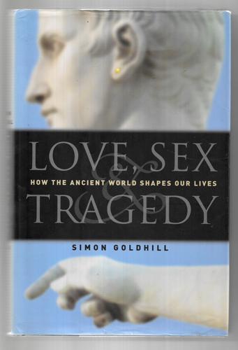 Love, Sex & Tragedy: How The Ancient World Shapes Our Lives by Simon Goldhill