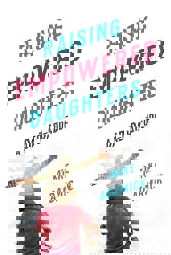 Raising Empowered Daughters: A Dad-To-Dad Guide by Mike Adamick