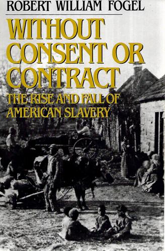 Without Consent Or Contract: The Rise And Fall Of American Slavery by Robert William Fogel