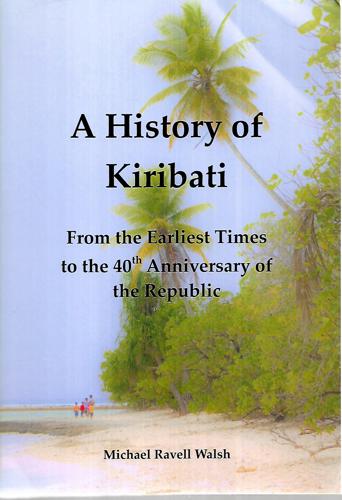 A History Of Kiribati: From The Earliest Times To The 40Th Anniversary Of The Republic by Michael Ravell Walsh