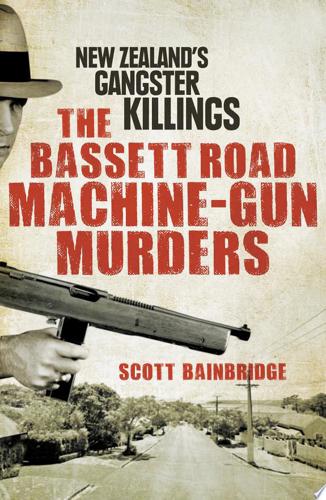 The Bassett Road Machine-Gun Murders: New Zealand's Gangster Killings by Scott Bainbridge