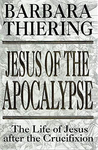 Jesus Of The Apocalypse: The Life Of Jesus After The Crucifixion by Barbara Elizabeth Thiering