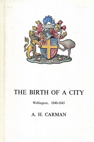 The Birth Of A City - Wellington, 1840 - 1843 by Arthur H. Carman