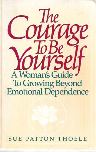The Courage To Be Yourself A Woman's Guide To Growing Beyond Emotional Dependence by Sue Patton Thoele