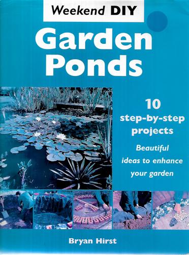 Garden Ponds 10 Step-By-Step Projects : Quick And Easy Ideas To Enhance Your Garden by Bryan Hirst