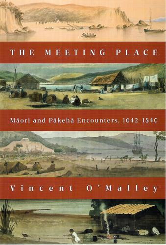 The Meeting Place: Māori and Pākehā Encounters, 1642–1840 by Vincent O'Malley