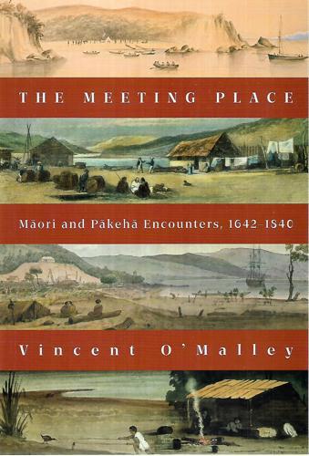The Meeting Place: Māori and Pākehā Encounters, 1642–1840 by Vincent O'Malley