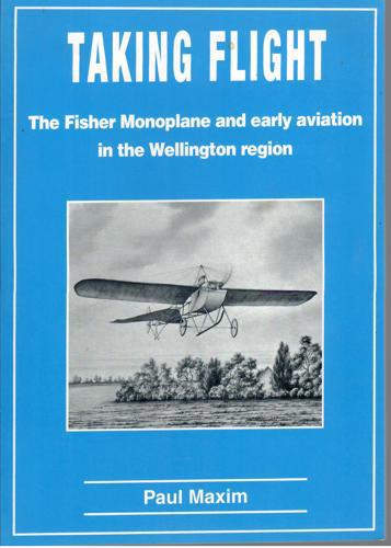 Taking Flight: The Fisher Monoplane And Early Aviation In The Wellington Region by Paul Maxim