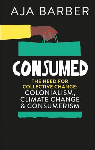 Consumed: On Colonialism, Climate Change, Consumerism And The Need For Collective Change by Aja Barber