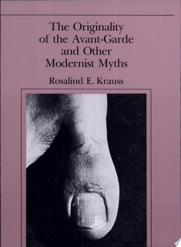The Originality Of The Avant-Garde And Other Modernist Myths by Rosalind E. Krauss