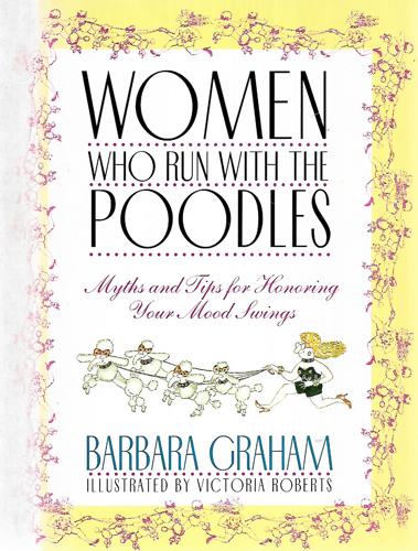 Women Who Run with the Poodles: Myths And Tips for Honoring Your Mood Swings by Barbara Graham and Victoria Roberts
