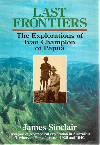 Last Frontiers: The Explorations Of Ivan Champion Of Papua by James Sinclair