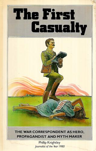 The First Casualty: From the Crimea To Vietnam : the War Correspondent As Hero, Propagandist, And Myth Maker by Phillip Knightley
