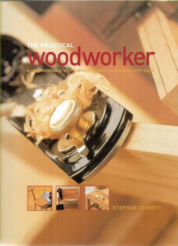 The Practical Woodworker: A Comprehensive Step-By-Step Course In Working With Wood by Stephen Corbett
