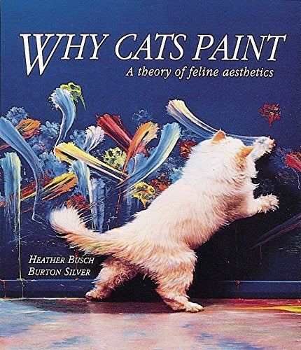 Why Cats Paint: a Theory of Feline Aesthetics by Heather Busch and Burton Silver