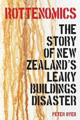 Rottenomics: the Story of New Zealand's Leaky Buildings Disaster by Peter Dyer